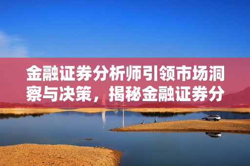 金融证券分析师引领市场洞察与决策，揭秘金融证券分析师的工作内容