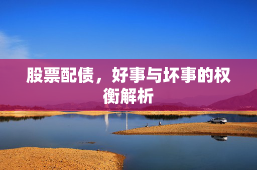 股票配债，好事与坏事的权衡解析