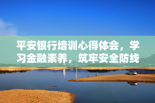 平安银行培训心得体会，学习金融素养，筑牢安全防线