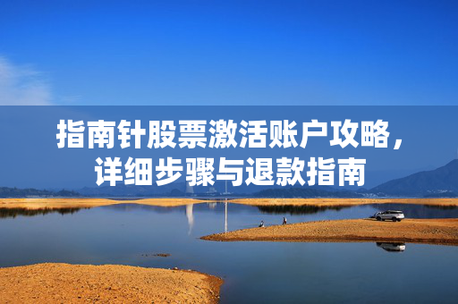 指南针股票激活账户攻略，详细步骤与退款指南