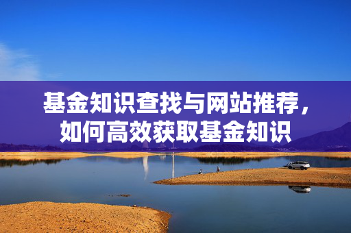 基金知识查找与网站推荐，如何高效获取基金知识