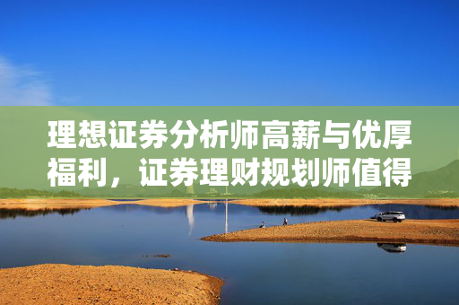 理想证券分析师高薪与优厚福利，证券理财规划师值得去做