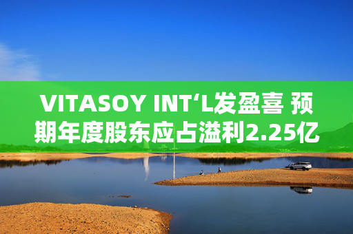 VITASOY INT‘L发盈喜 预期年度股东应占溢利2.25亿至2.45亿港元 同比上升约94%至111%