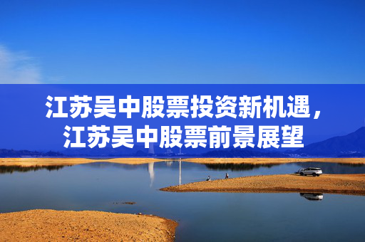 江苏吴中股票投资新机遇，江苏吴中股票前景展望