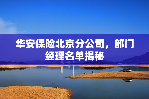 华安保险北京分公司，部门经理名单揭秘