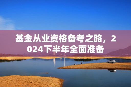 基金从业资格备考之路，2024下半年全面准备