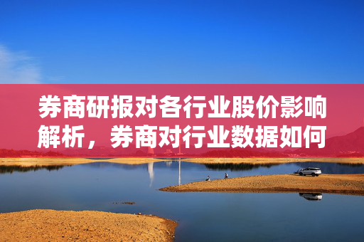 券商研报对各行业股价影响解析，券商对行业数据如何影响个股股价