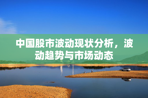 中国股市波动现状分析，波动趋势与市场动态