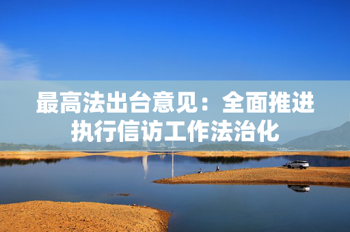 最高法出台意见：全面推进执行信访工作法治化