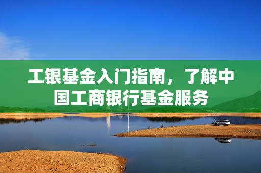 工银基金入门指南，了解中国工商银行基金服务