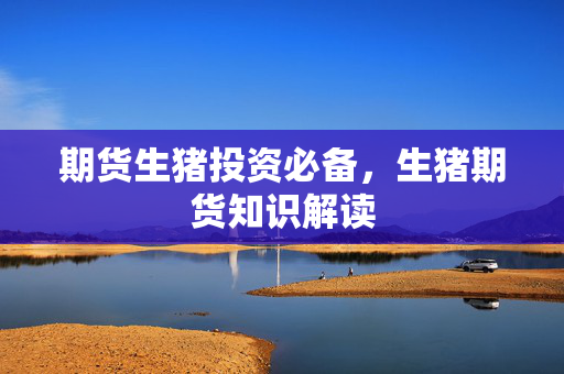 期货生猪投资必备，生猪期货知识解读