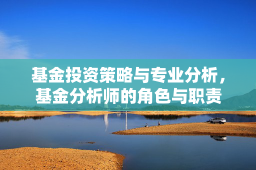 基金投资策略与专业分析，基金分析师的角色与职责
