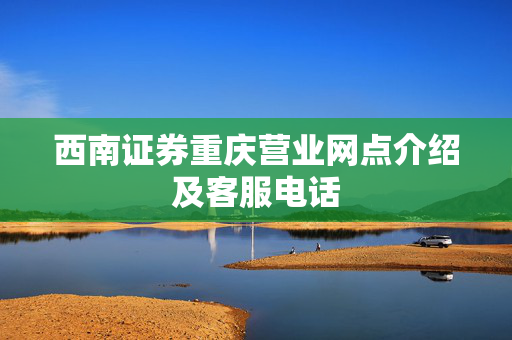 西南证券重庆营业网点介绍及客服电话