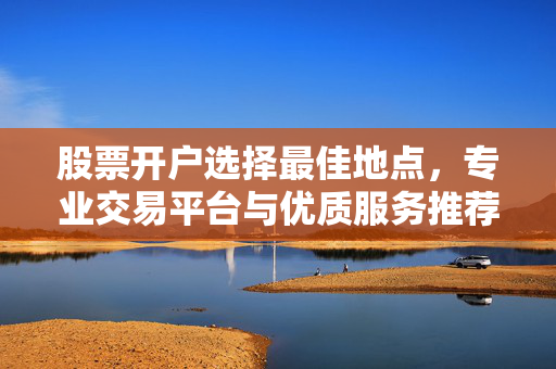 股票开户选择最佳地点，专业交易平台与优质服务推荐