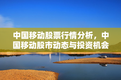 中国移动股票行情分析，中国移动股市动态与投资机会