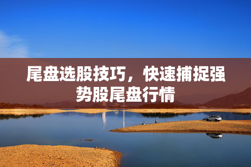 尾盘选股技巧，快速捕捉强势股尾盘行情