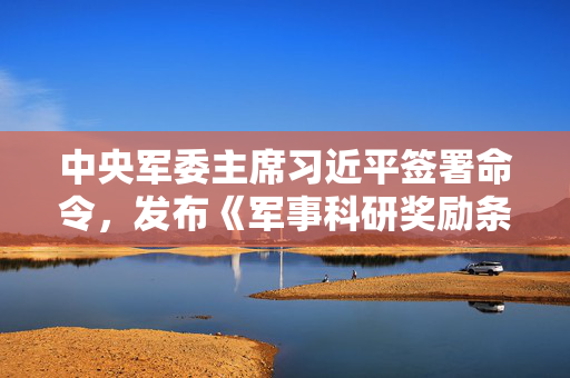 中央军委主席习近平签署命令，发布《军事科研奖励条例》