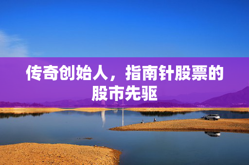 传奇创始人，指南针股票的股市先驱