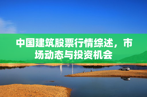 中国建筑股票行情综述，市场动态与投资机会