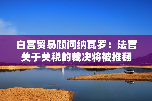 白宫贸易顾问纳瓦罗：法官关于关税的裁决将被推翻