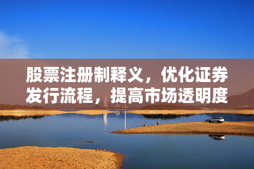 股票注册制释义，优化证券发行流程，提高市场透明度和效率