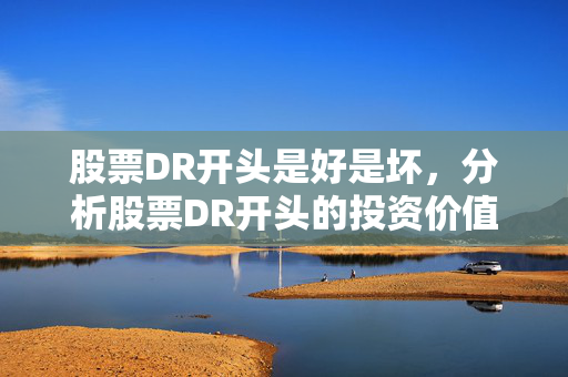 股票DR开头是好是坏，分析股票DR开头的投资价值