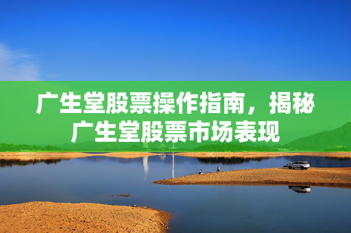 广生堂股票操作指南，揭秘广生堂股票市场表现