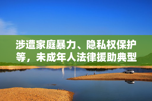 涉遭家庭暴力、隐私权保护等，未成年人法律援助典型案例发布