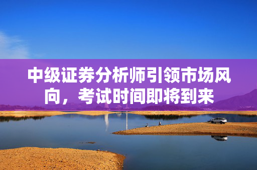 中级证券分析师引领市场风向，考试时间即将到来
