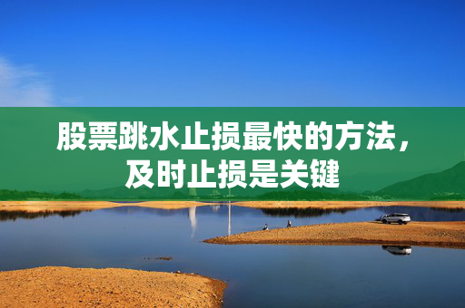 股票跳水止损最快的方法，及时止损是关键