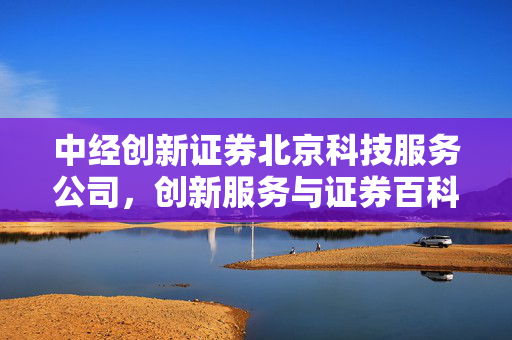 中经创新证券北京科技服务公司，创新服务与证券百科