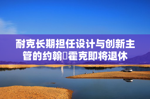 耐克长期担任设计与创新主管的约翰・霍克即将退休