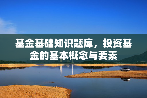 基金基础知识题库，投资基金的基本概念与要素