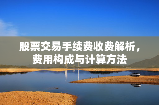股票交易手续费收费解析，费用构成与计算方法
