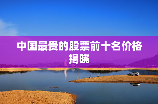 中国最贵的股票前十名价格揭晓