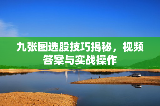 九张图选股技巧揭秘，视频答案与实战操作