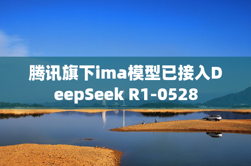 腾讯旗下ima模型已接入DeepSeek R1-0528