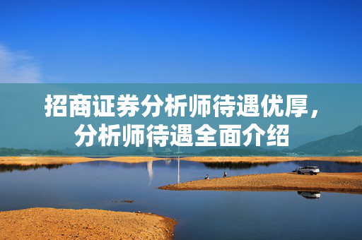 招商证券分析师待遇优厚，分析师待遇全面介绍
