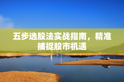 五步选股法实战指南，精准捕捉股市机遇