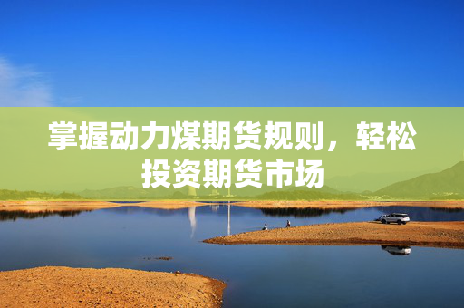 掌握动力煤期货规则，轻松投资期货市场