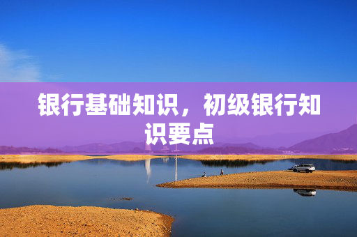 银行基础知识，初级银行知识要点