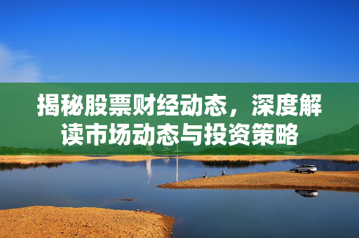 揭秘股票财经动态，深度解读市场动态与投资策略