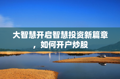 大智慧开启智慧投资新篇章，如何开户炒股