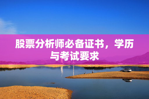 股票分析师必备证书，学历与考试要求