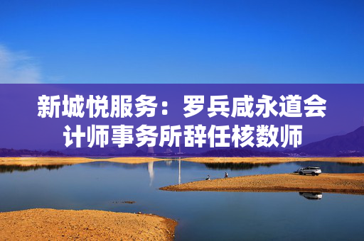 新城悦服务：罗兵咸永道会计师事务所辞任核数师