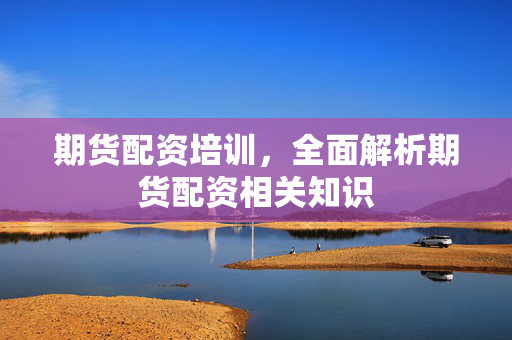 期货配资培训，全面解析期货配资相关知识