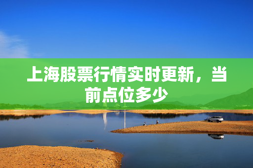 上海股票行情实时更新，当前点位多少