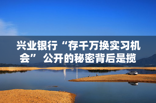 兴业银行“存千万换实习机会” 公开的秘密背后是揽储压力
