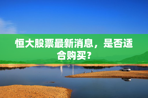 恒大股票最新消息，是否适合购买？