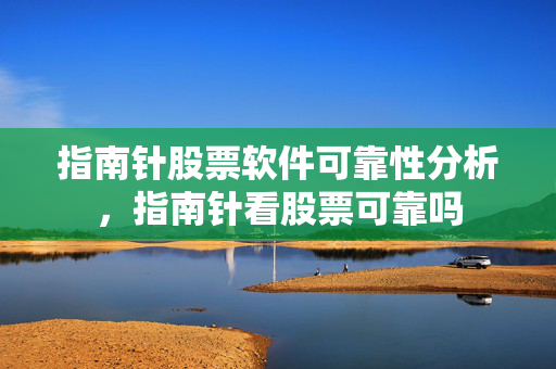 指南针股票软件可靠性分析，指南针看股票可靠吗